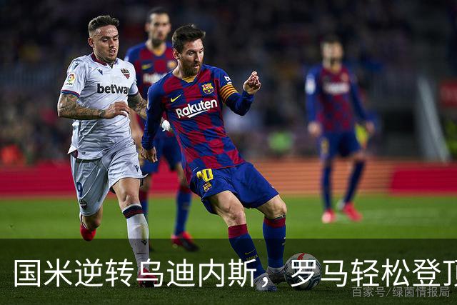 国米逆转乌迪内斯，罗马轻松登顶，意甲争冠愈演愈烈